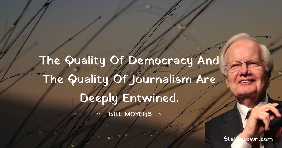 Bill Moyers Quotes - The quality of democracy and the quality of journalism are deeply entwined.